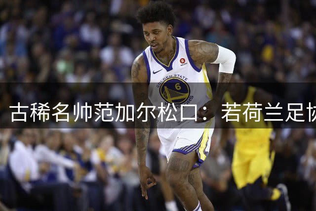 古稀名帅范加尔松口：若荷兰足协征召 愿第四次执掌橙衣军团
