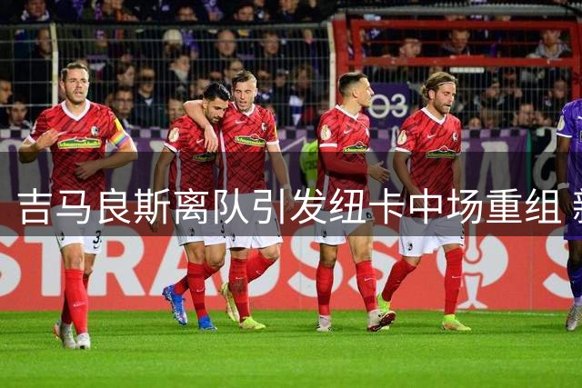 吉马良斯离队引发纽卡中场重组 新援名单现三大目标人选