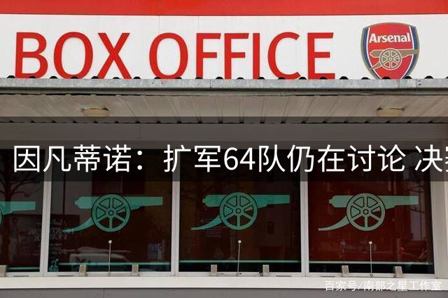 因凡蒂诺：扩军64队仍在讨论 决赛将和特朗普共同颁奖