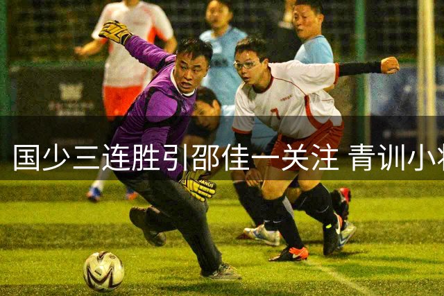 国少三连胜引邵佳一关注 青训小将距离国足还有多远？