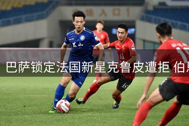 巴萨锁定法国新星克鲁皮遭拒 伯恩茅斯强硬表态非卖立场