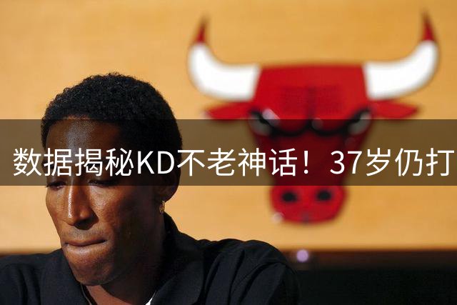 数据揭秘KD不老神话！37岁仍打出联盟顶级得分效率