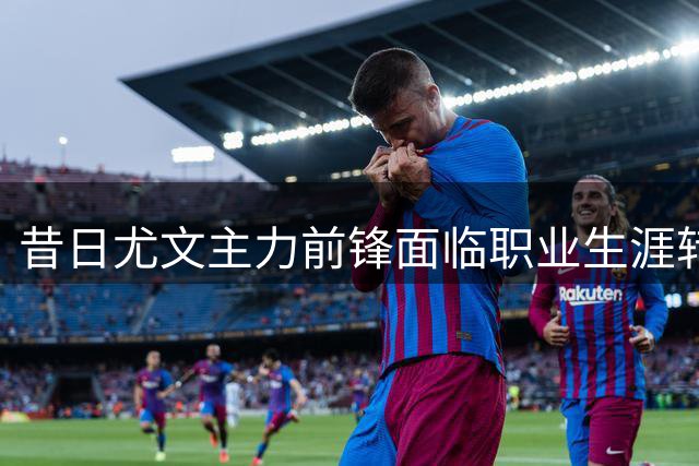 昔日尤文主力前锋面临职业生涯转折点