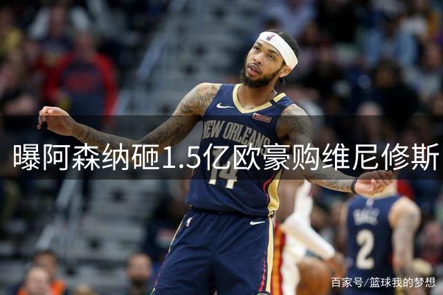 曝阿森纳砸1.5亿欧豪购维尼修斯 阿尔特塔亲承核心地位
