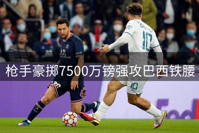 枪手豪掷7500万镑强攻巴西铁腰 吉马良斯交易或成英超今夏最重磅中场转会