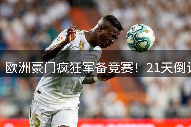 欧洲豪门疯狂军备竞赛！21天倒计时引爆史上最激烈转会季