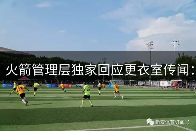 火箭管理层独家回应更衣室传闻：团队信任度稳固 新赛季将延续良性氛围