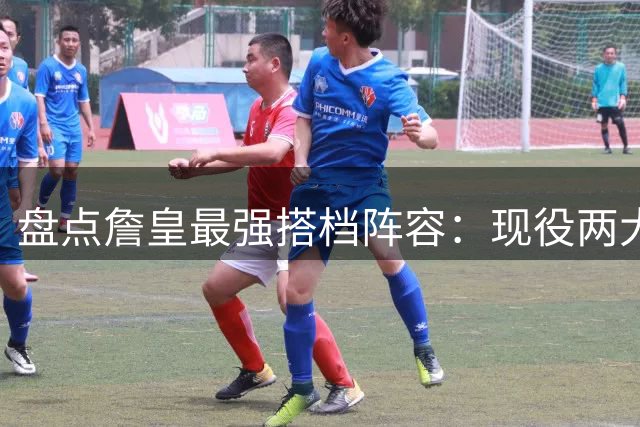 盘点詹皇最强搭档阵容：现役两大顶级中锋入选 传奇组合再现