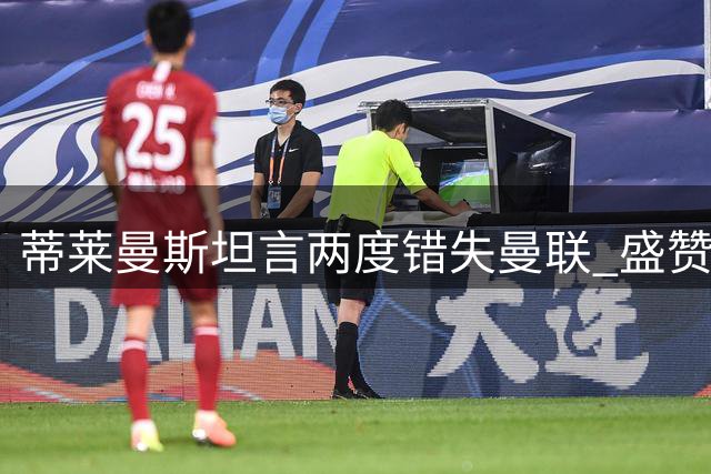 蒂莱曼斯坦言两度错失曼联 盛赞拉什福德盼其留队